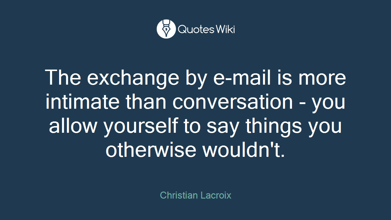 The exchange by e-mail is more intimate than conversation - you allow yourself to say things you otherwise wouldn't.