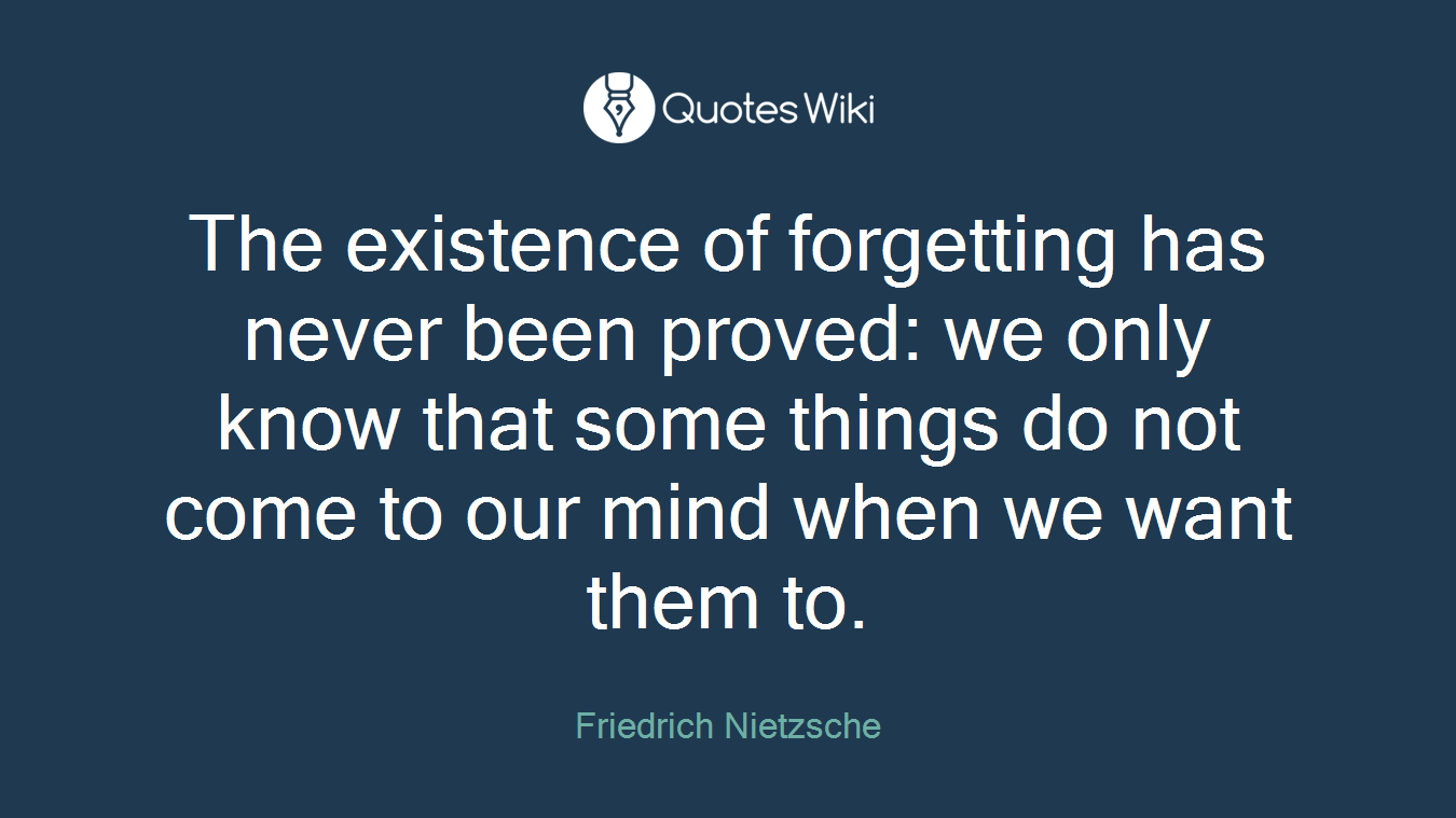 The existence of forgetting has never been proved: we only know that some things do not come to our mind when we want them to.