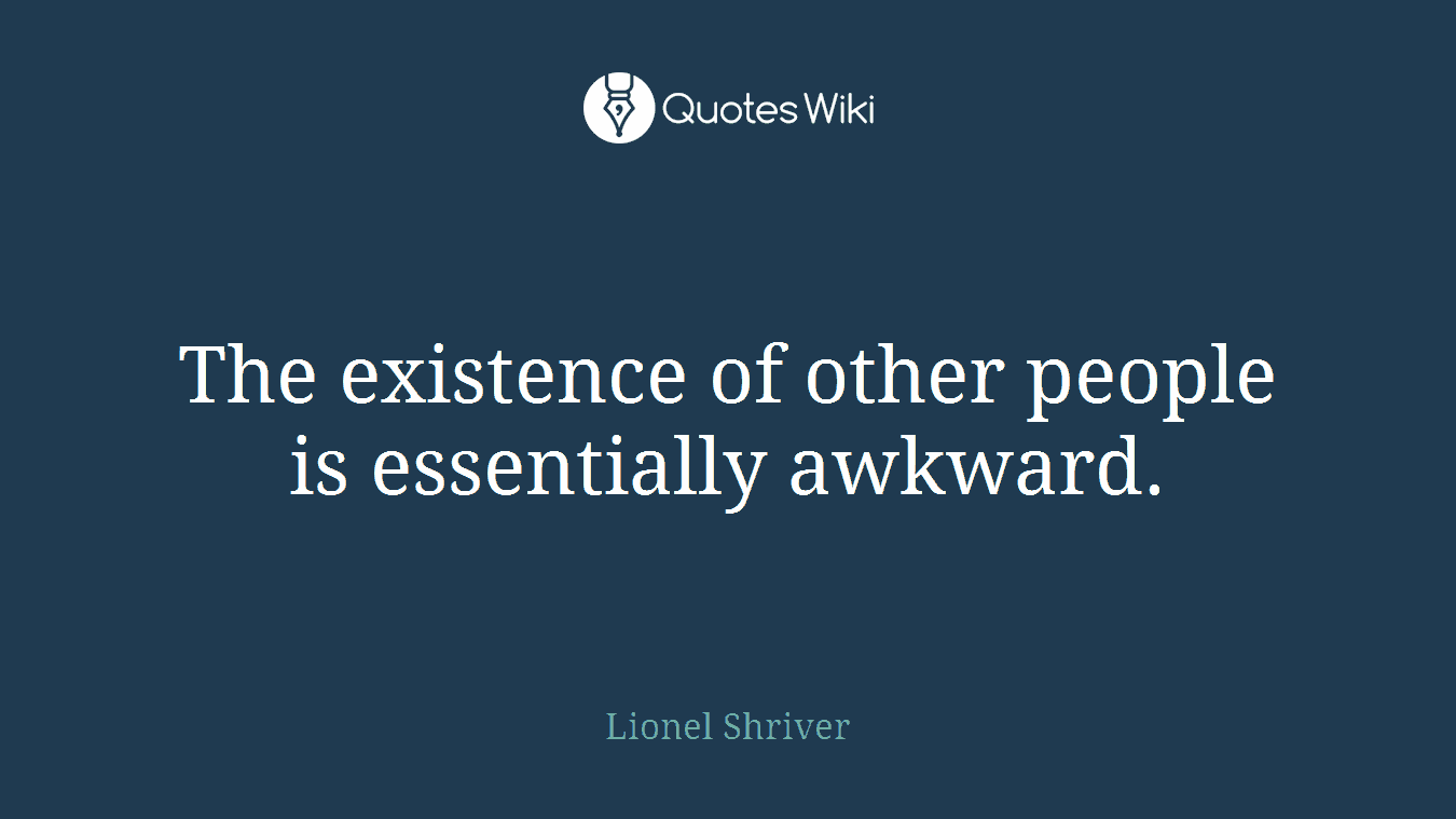 The existence of other people is essentially awkward.