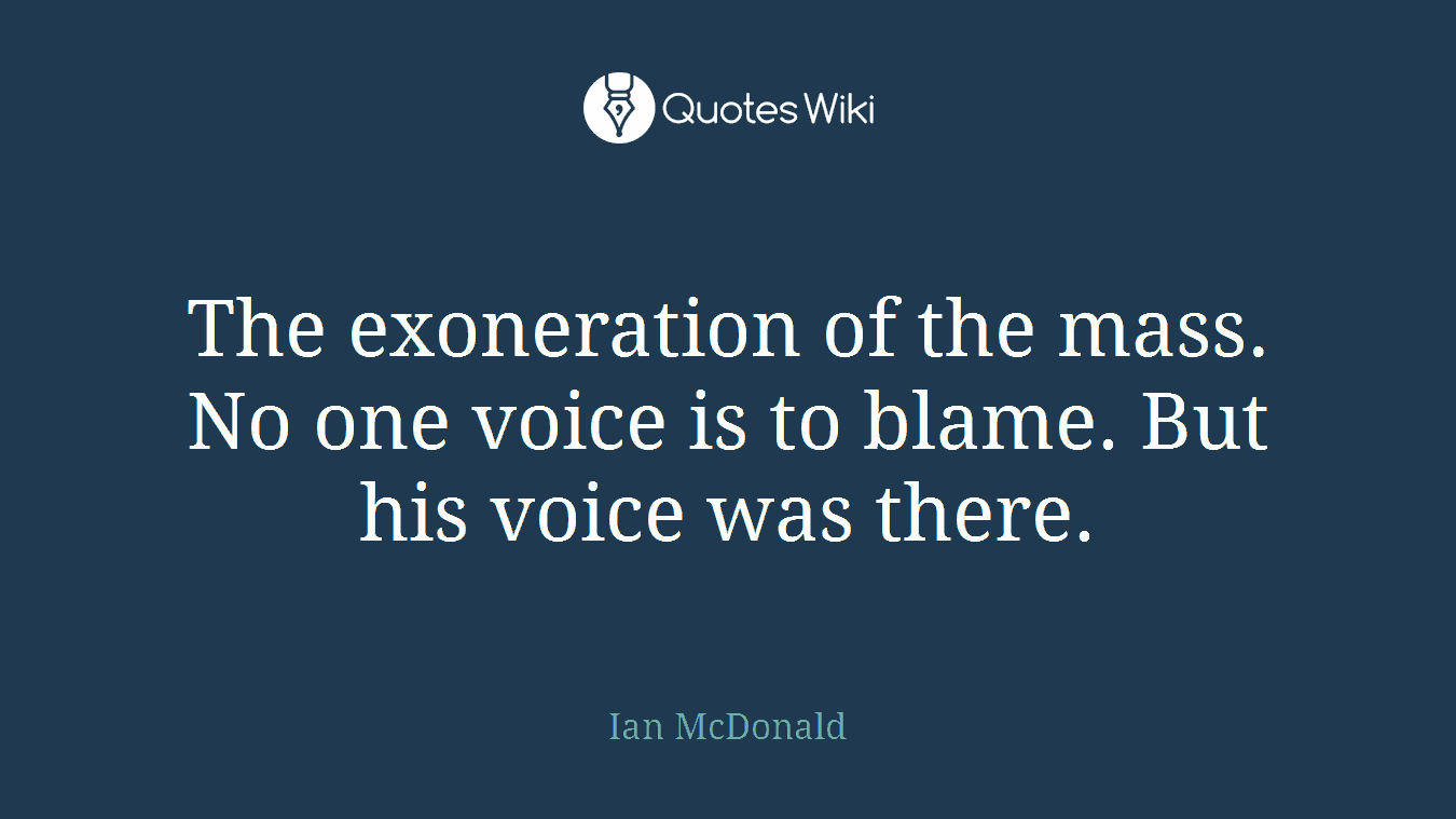 The exoneration of the mass. No one voice is to blame. But his voice was there.