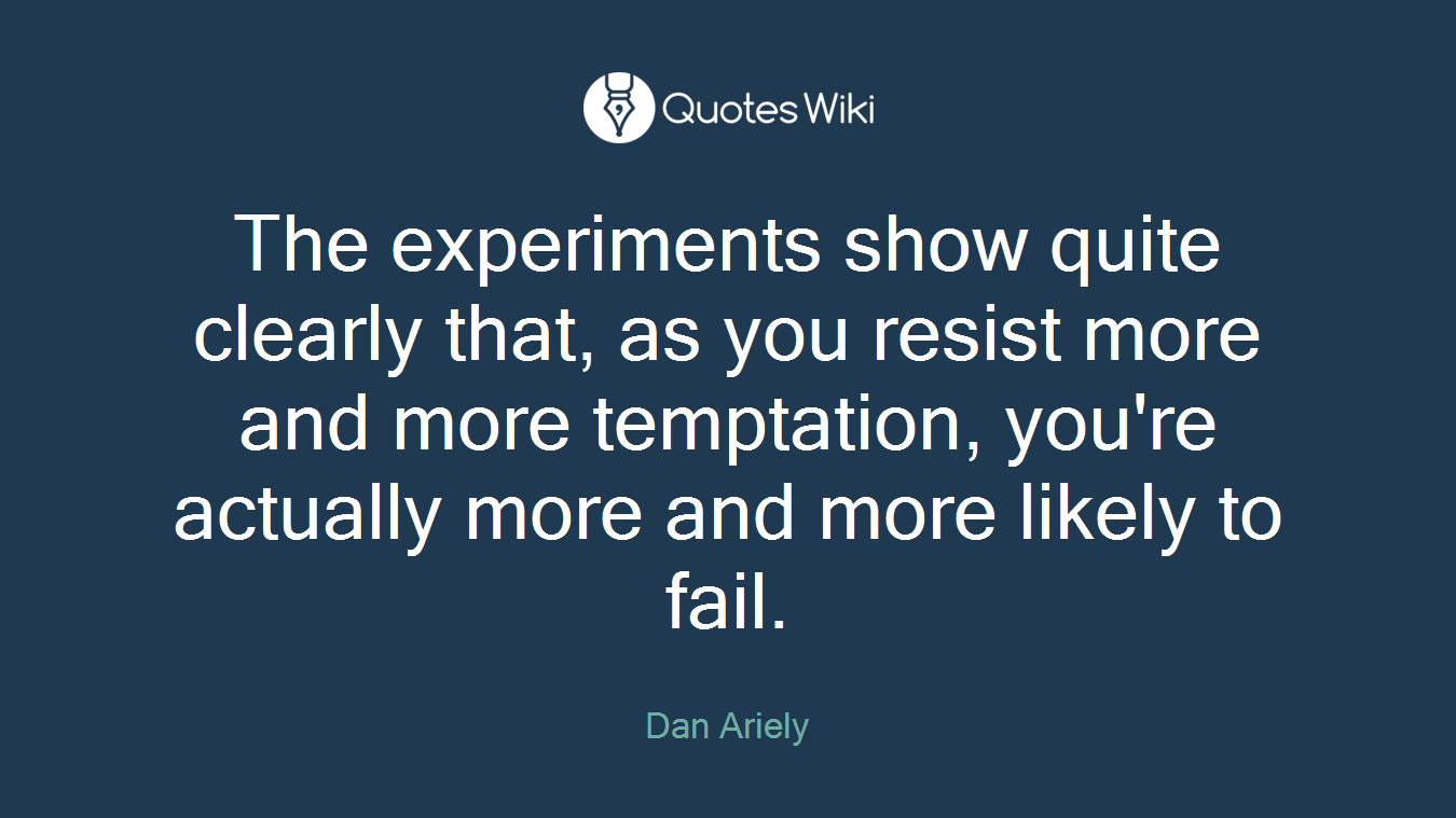 The experiments show quite clearly that, as you resist more and more temptation, you're actually more and more likely to fail.