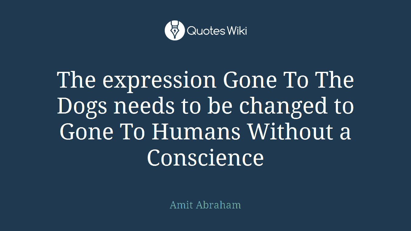 The expression Gone To The Dogs needs to be changed to Gone To Humans Without a Conscience