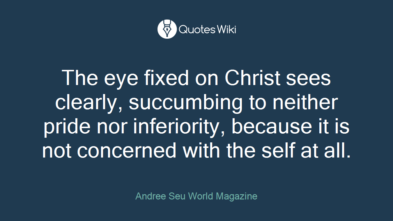 The eye fixed on Christ sees clearly, succumbing to neither pride nor inferiority, because it is not concerned with the self at all.