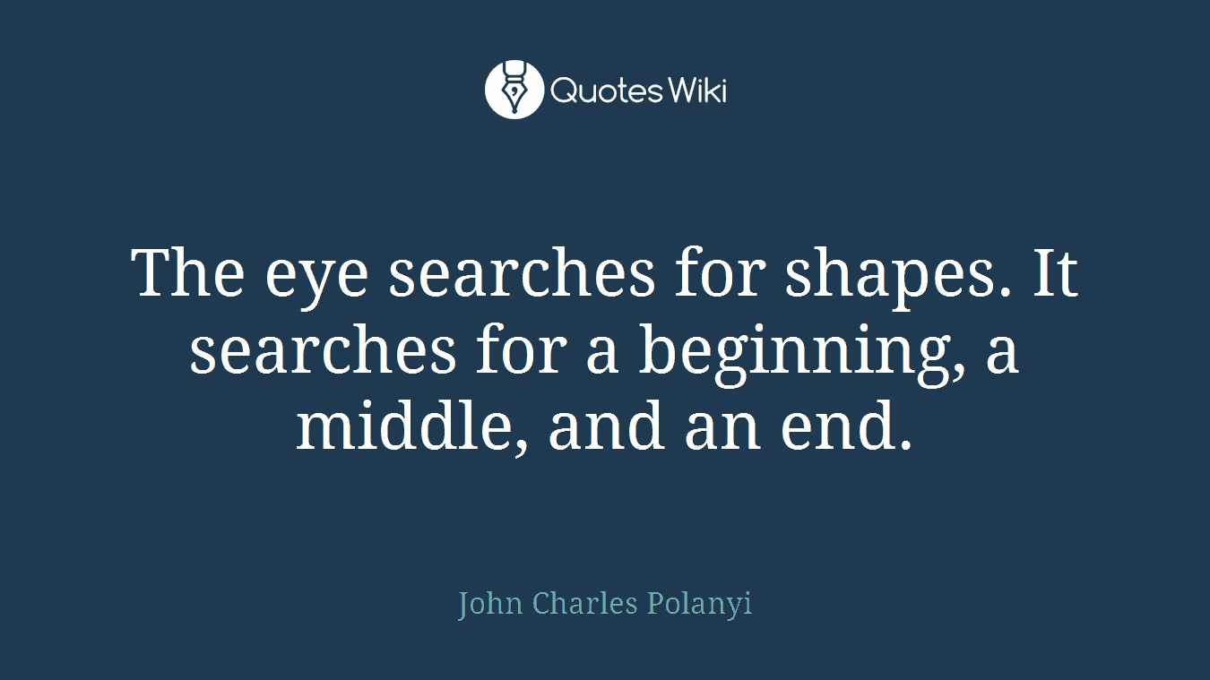 The eye searches for shapes. It searches for a beginning, a middle, and an end.