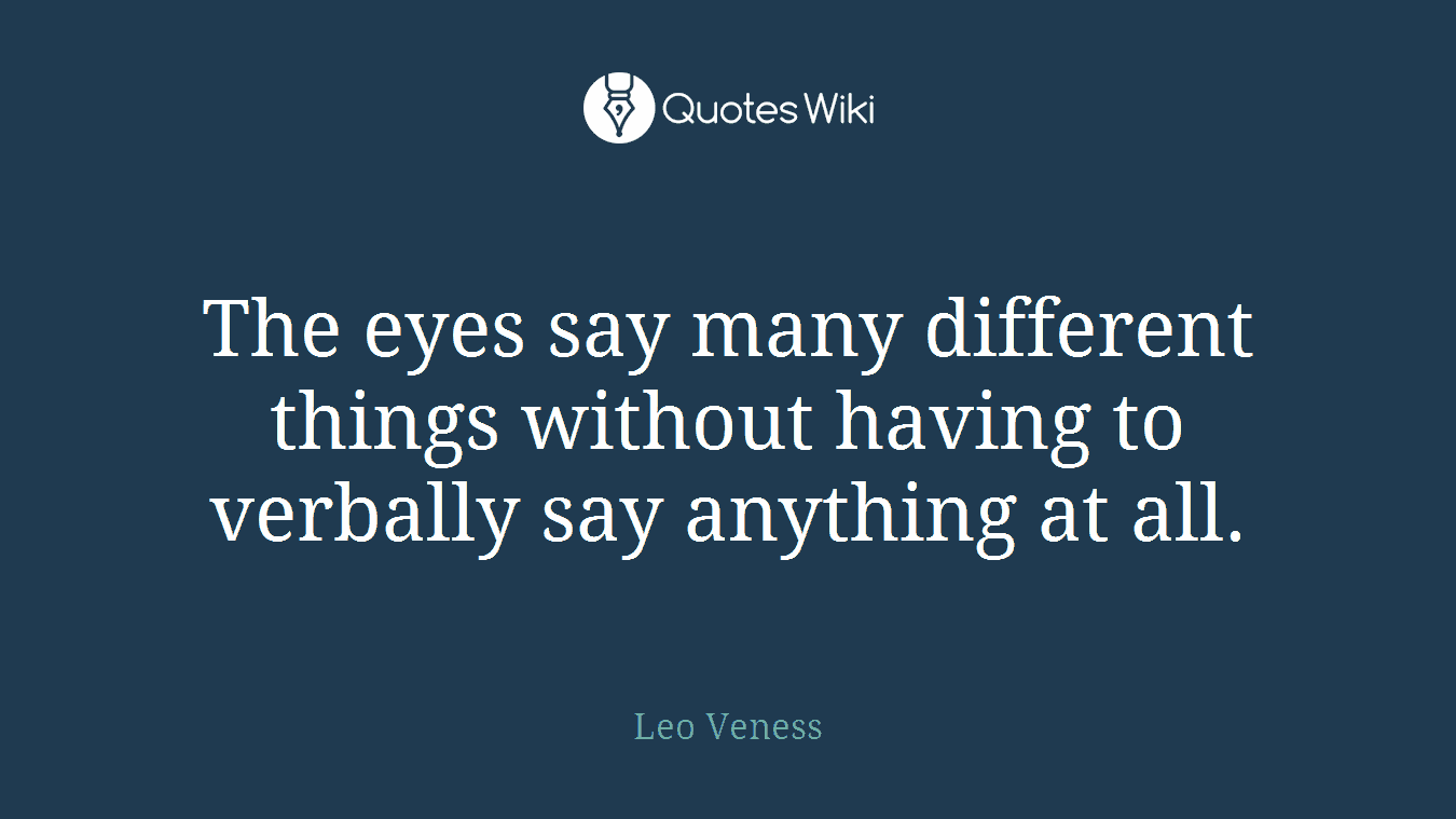 The eyes say many different things without having to verbally say anything at all.