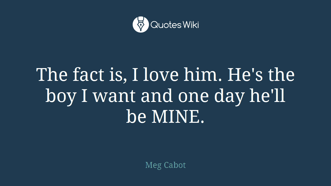 The fact is, I love him. He's the boy I want and one day he'll be MINE.