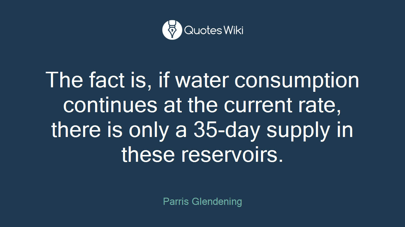 The fact is, if water consumption continues at the current rate, there is only a 35-day supply in these reservoirs.