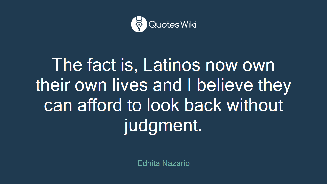 The fact is, Latinos now own their own lives and I believe they can afford to look back without judgment.