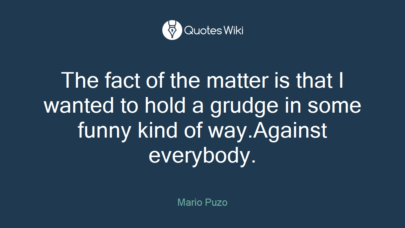 The fact of the matter is that I wanted to hold a grudge in some funny kind of way.Against everybody.