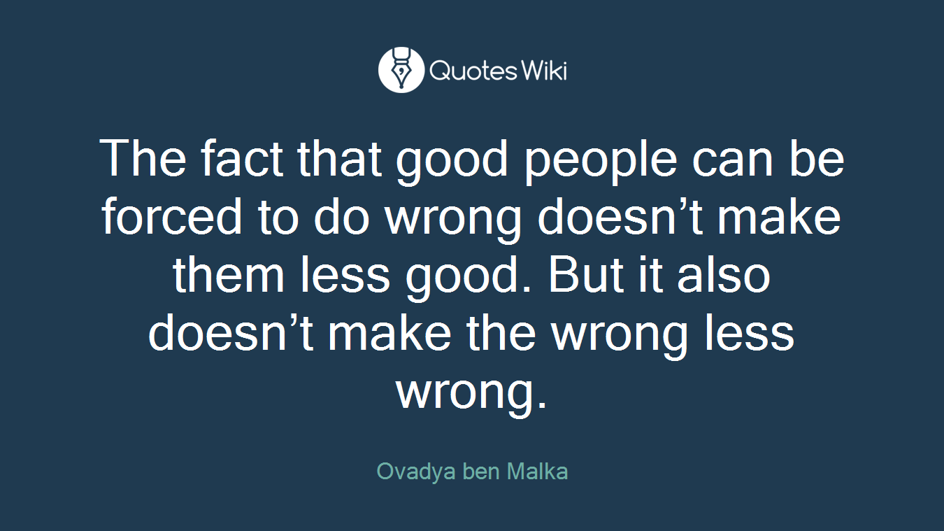 The fact that good people can be forced to do wrong doesn’t make them less good. But it also doesn’t make the wrong less wrong.