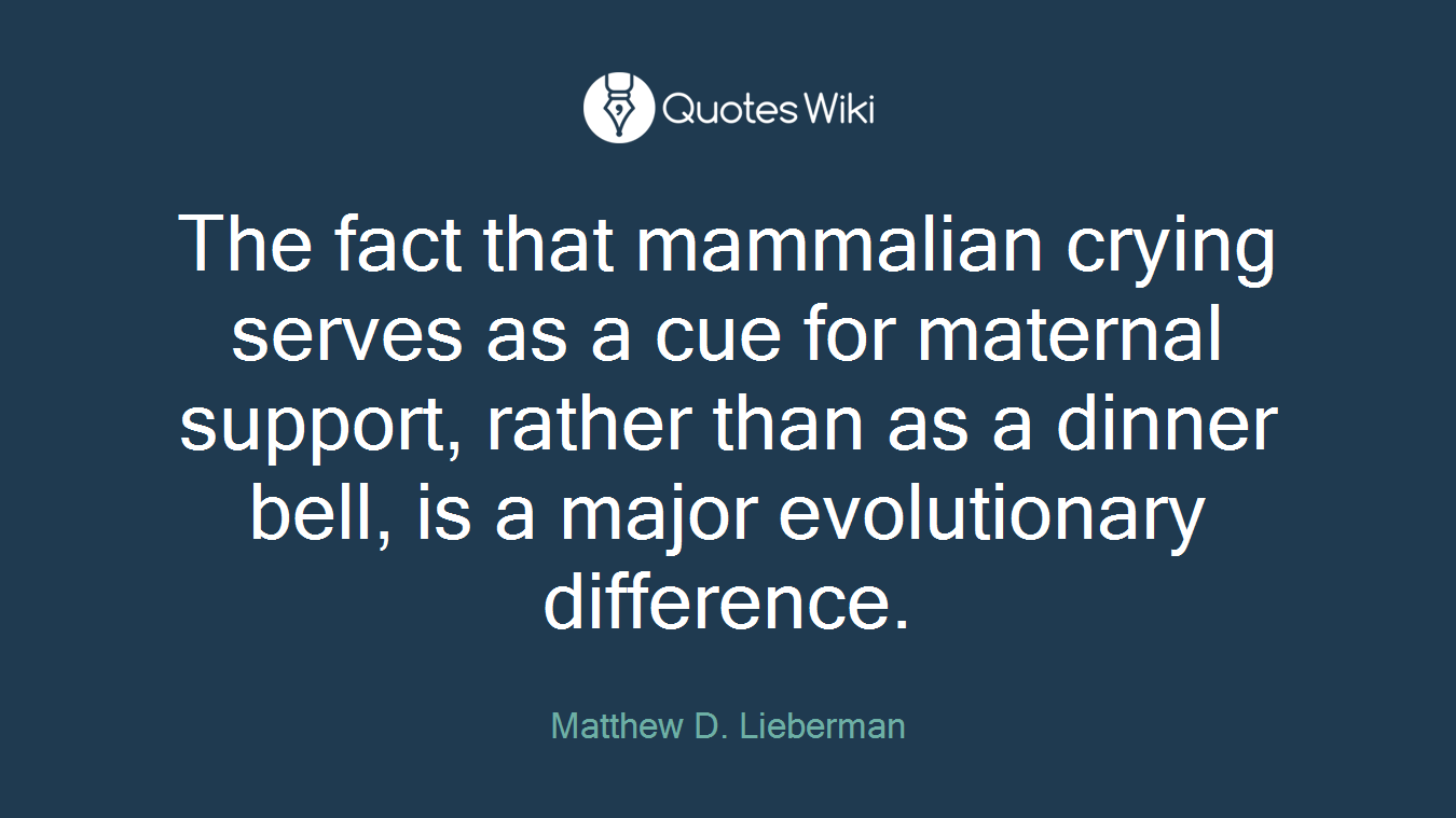 The fact that mammalian crying serves as a cue for maternal support, rather than as a dinner bell, is a major evolutionary difference.