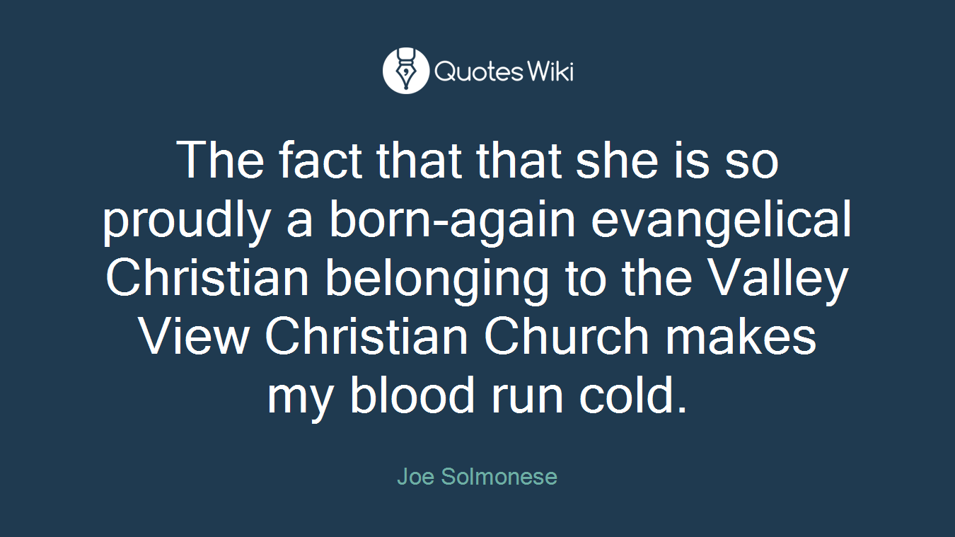 The fact that that she is so proudly a born-again evangelical Christian belonging to the Valley View Christian Church makes my blood run cold.