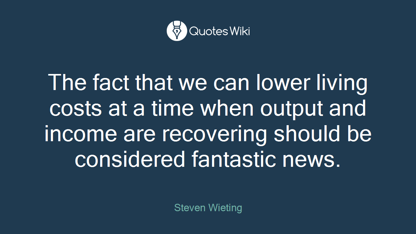 The fact that we can lower living costs at a time when output and income are recovering should be considered fantastic news.