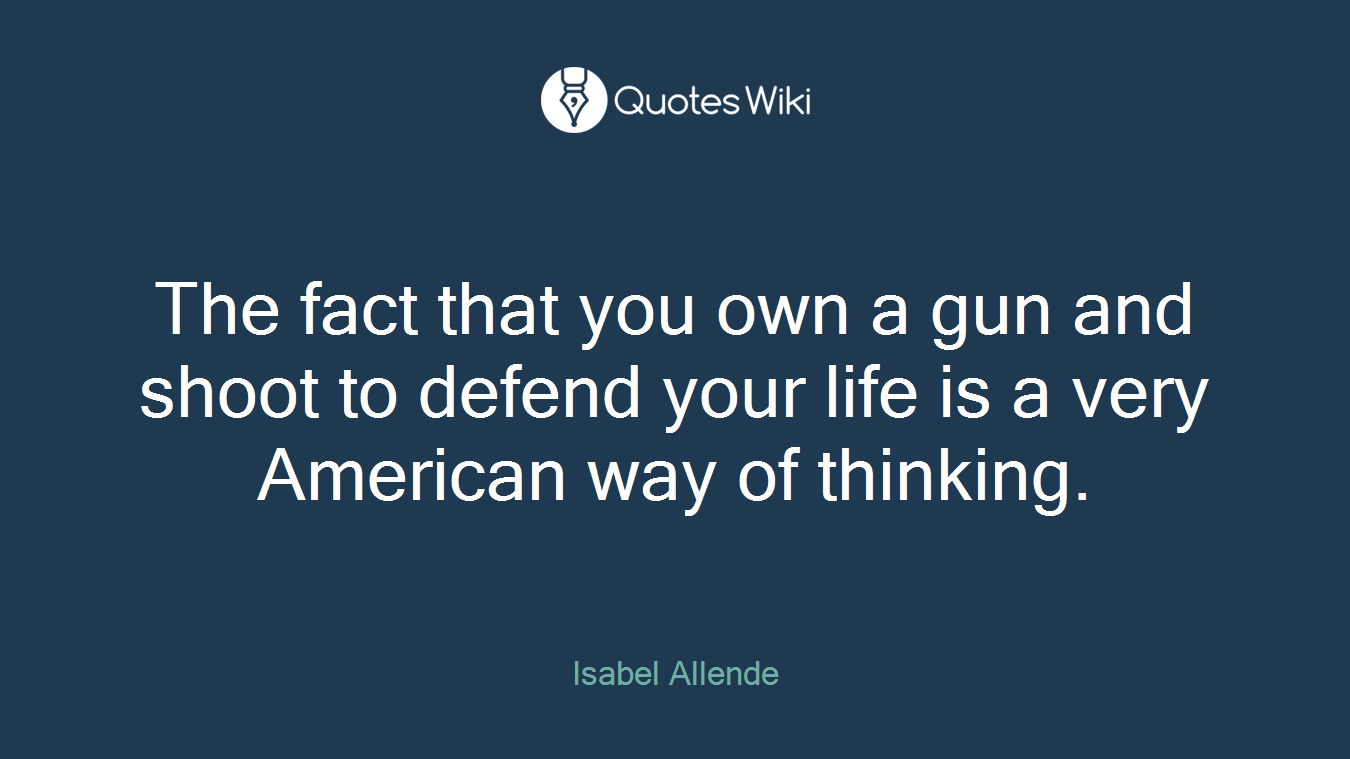 The fact that you own a gun and shoot to defend your life is a very American way of thinking.