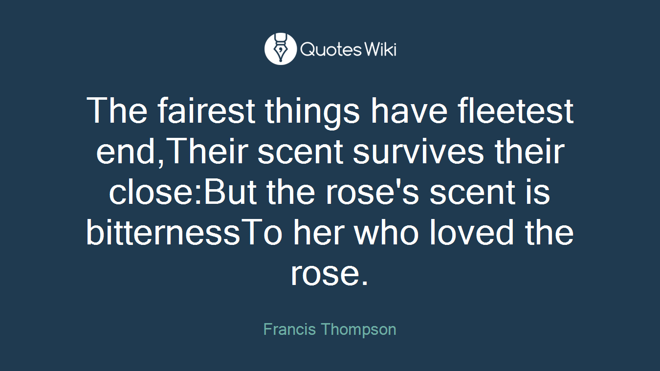 The fairest things have fleetest end,Their scent survives their close:But the rose's scent is bitternessTo her who loved the rose.