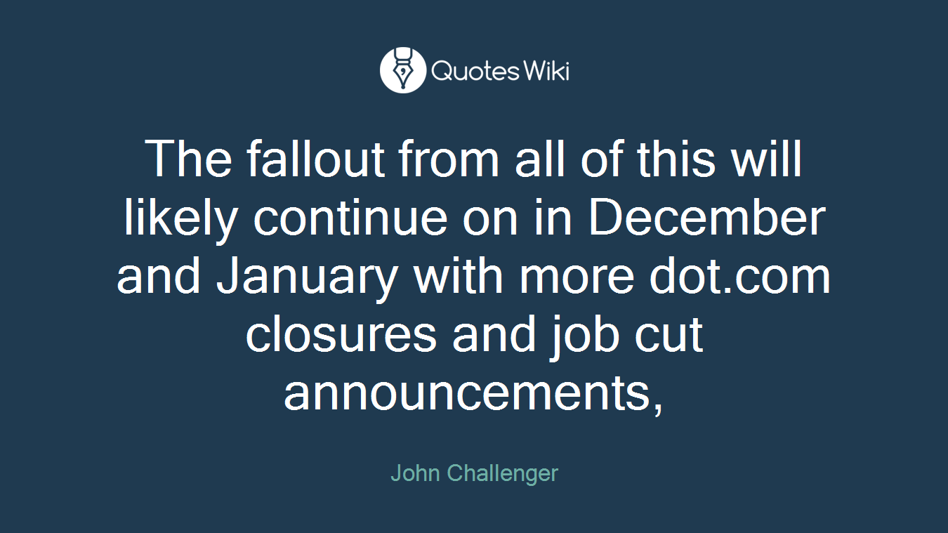 The fallout from all of this will likely continue on in December and January with more dot.com closures and job cut announcements,