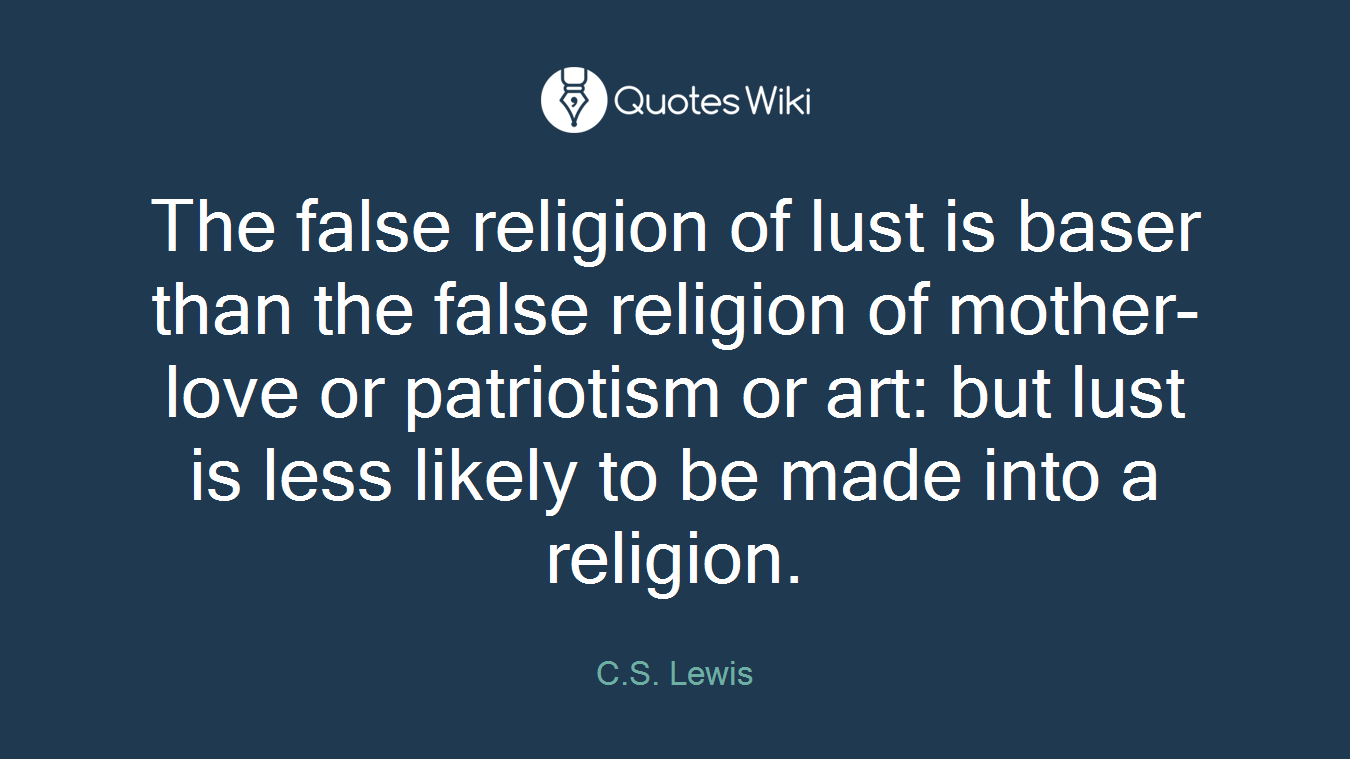 The false religion of lust is baser than the false religion of mother-love or patriotism or art: but lust is less likely to be made into a religion.