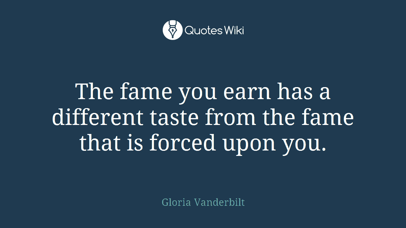 The fame you earn has a different taste from the fame that is forced upon you.