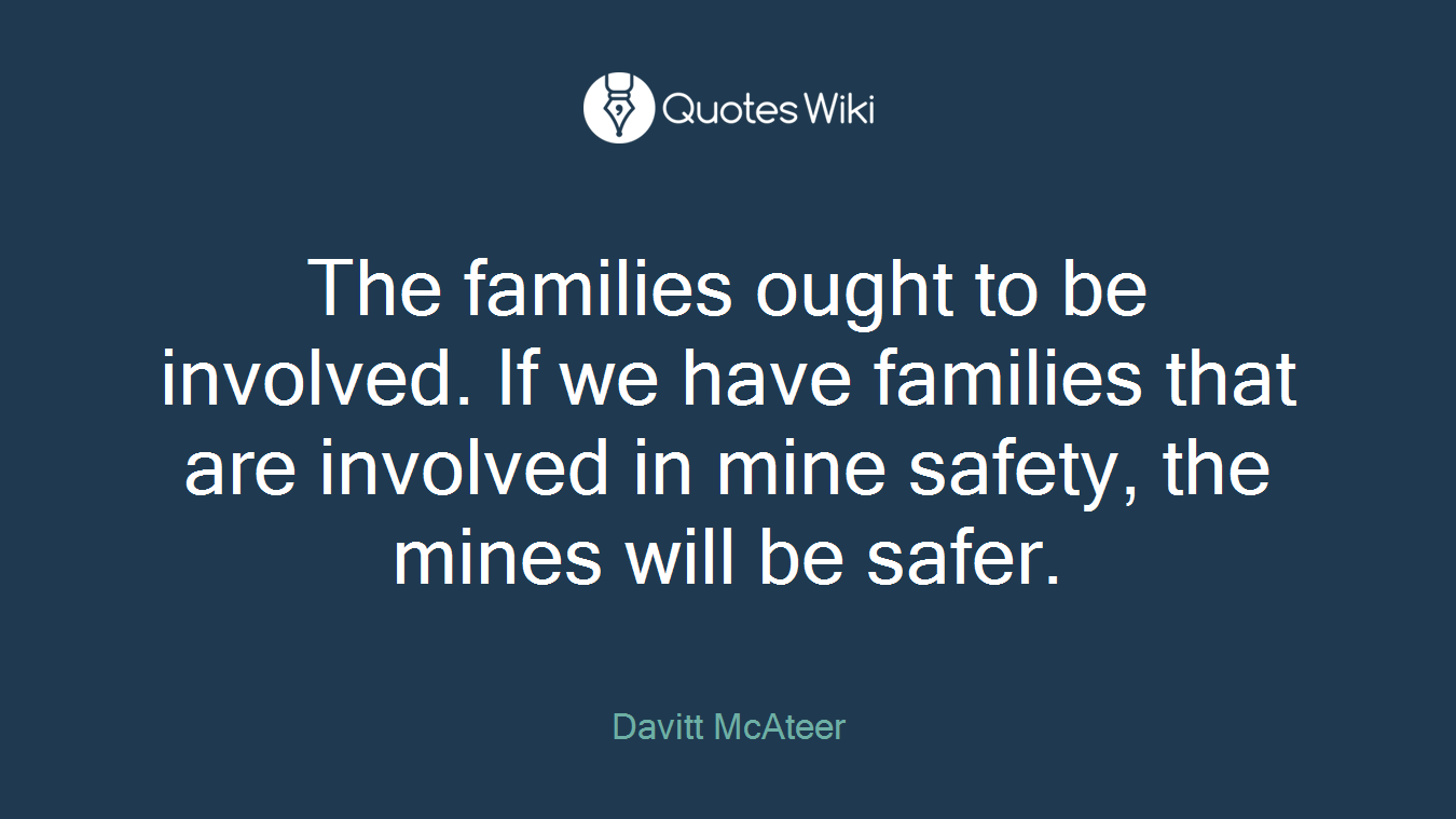 The families ought to be involved. If we have families that are involved in mine safety, the mines will be safer.