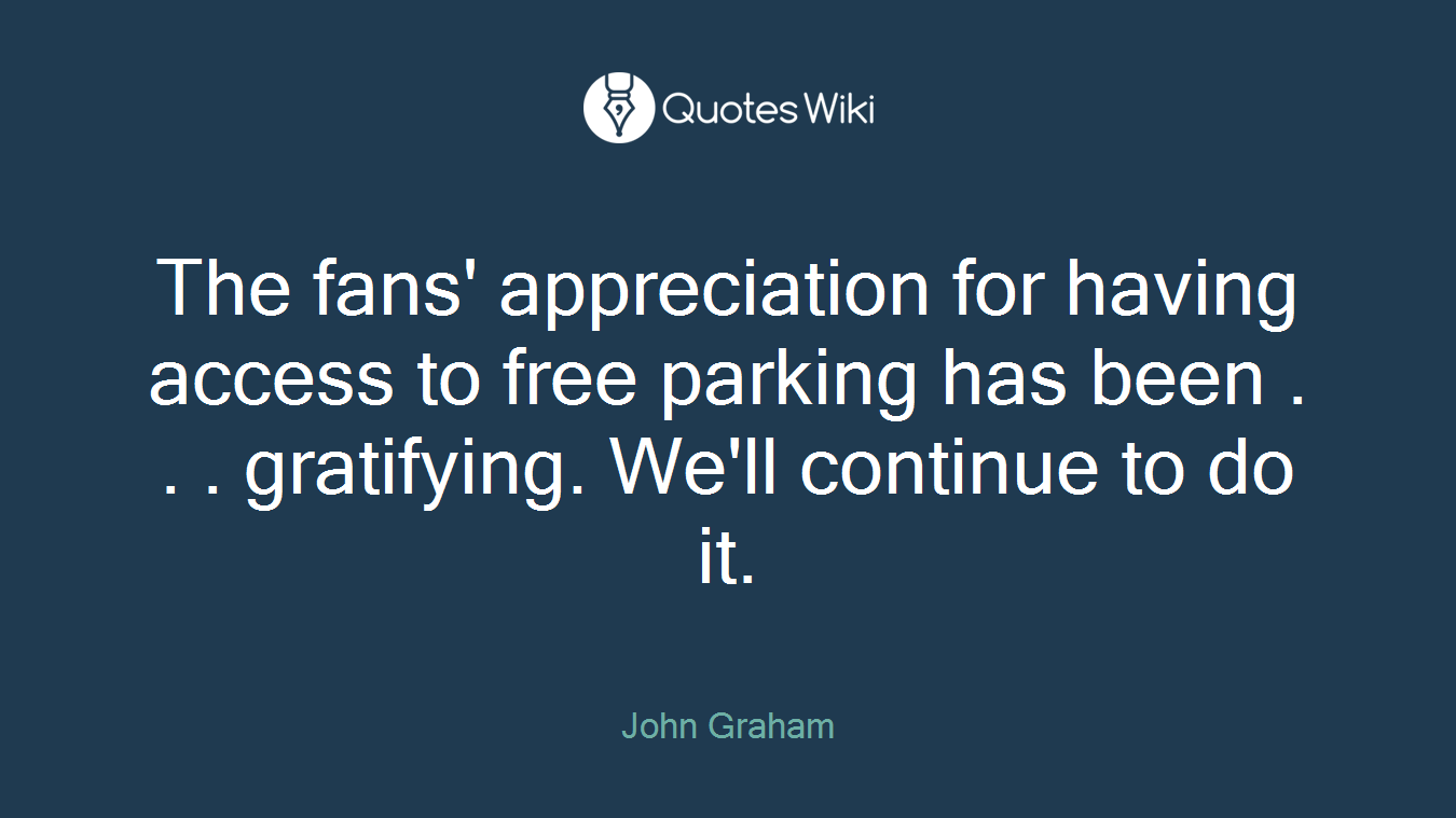 The fans' appreciation for having access to free parking has been . . . gratifying. We'll continue to do it.