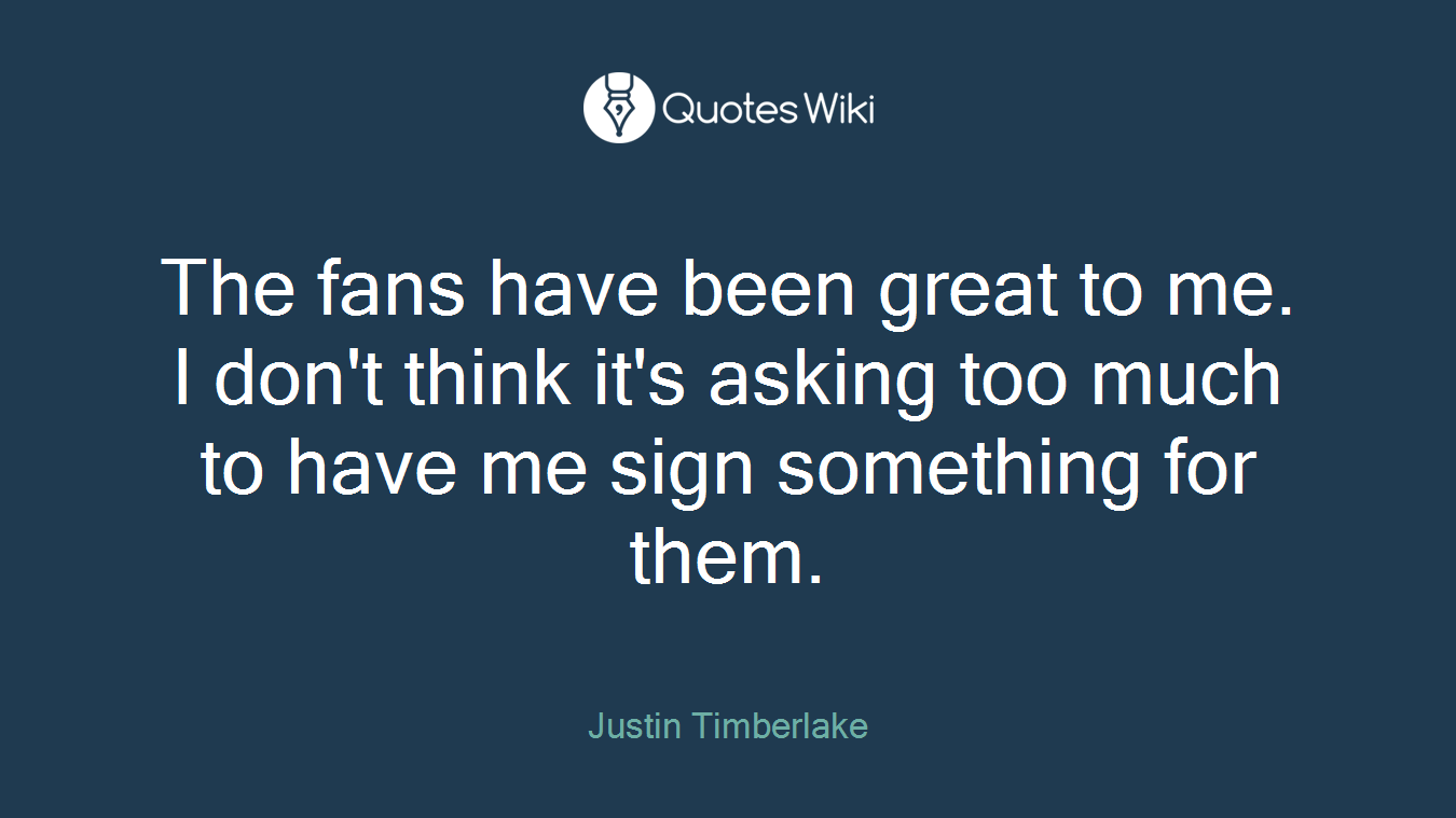 The fans have been great to me. I don't think it's asking too much to have me sign something for them.