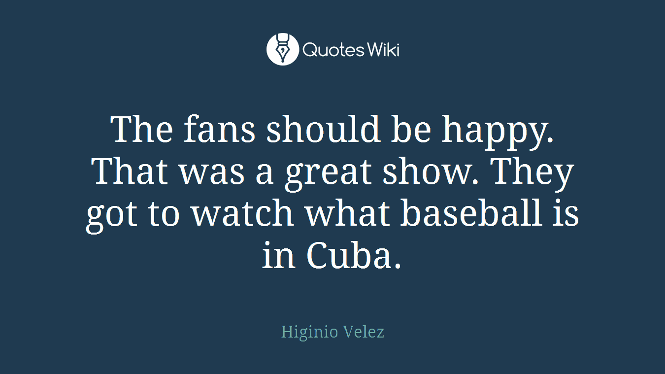 The fans should be happy. That was a great show. They got to watch what baseball is in Cuba.