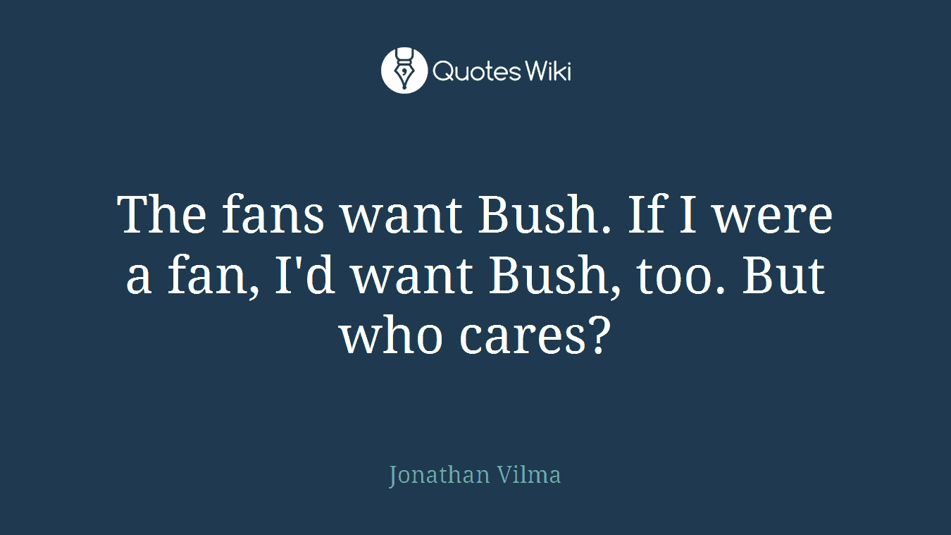 The fans want Bush. If I were a fan, I'd want Bush, too. But who cares?