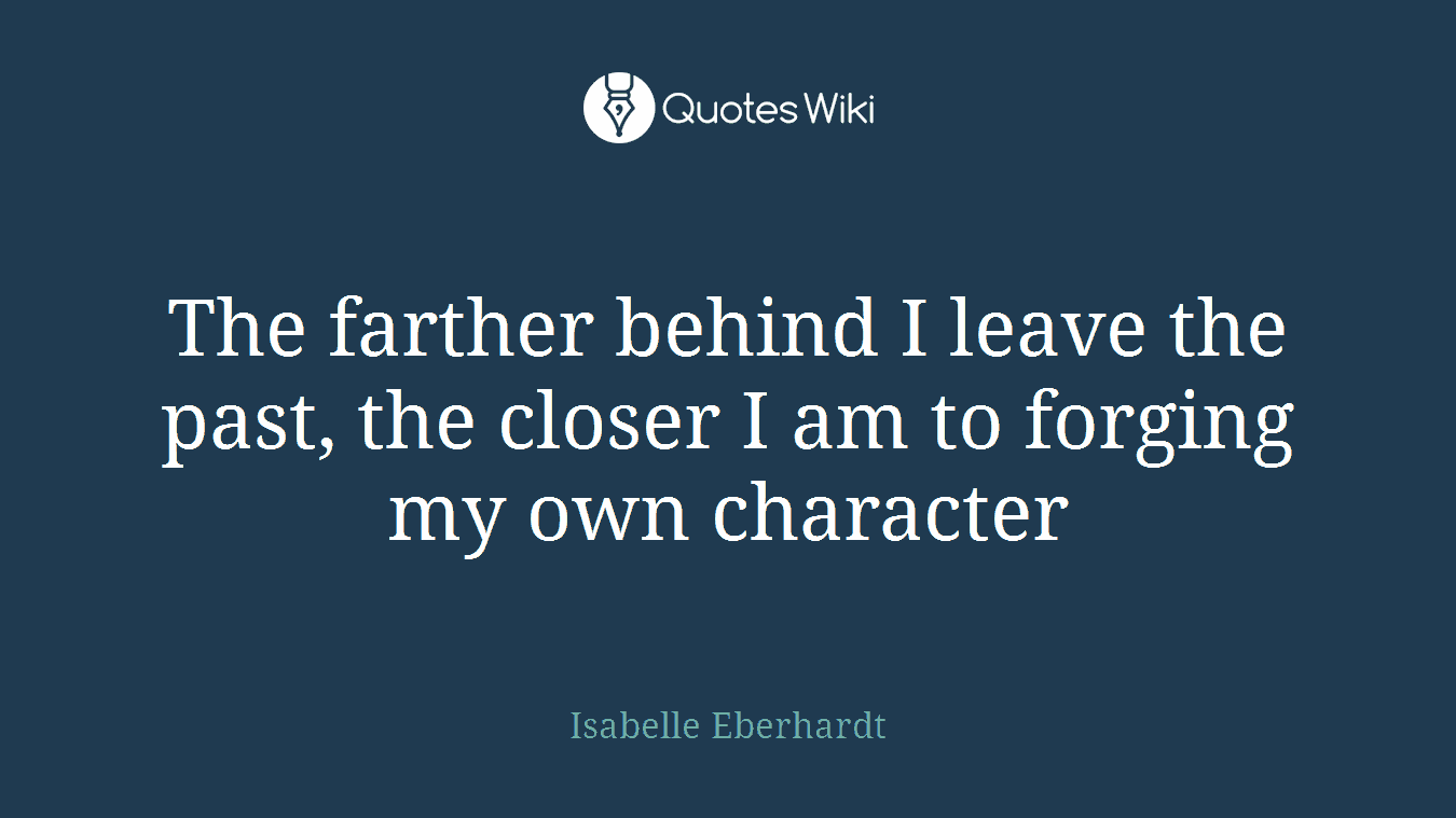 The farther behind I leave the past, the closer I am to forging my own character