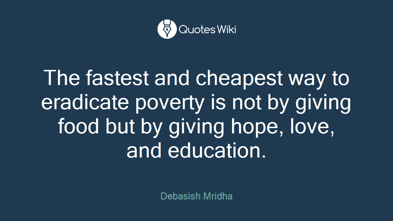 The fastest and cheapest way to eradicate poverty is not by giving food but by giving hope, love, and education.