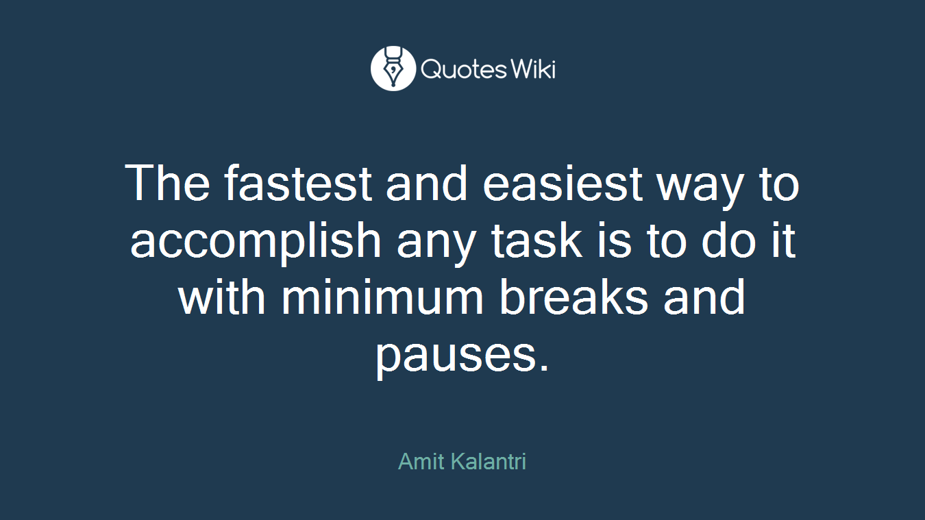 The fastest and easiest way to accomplish any task is to do it with minimum breaks and pauses.
