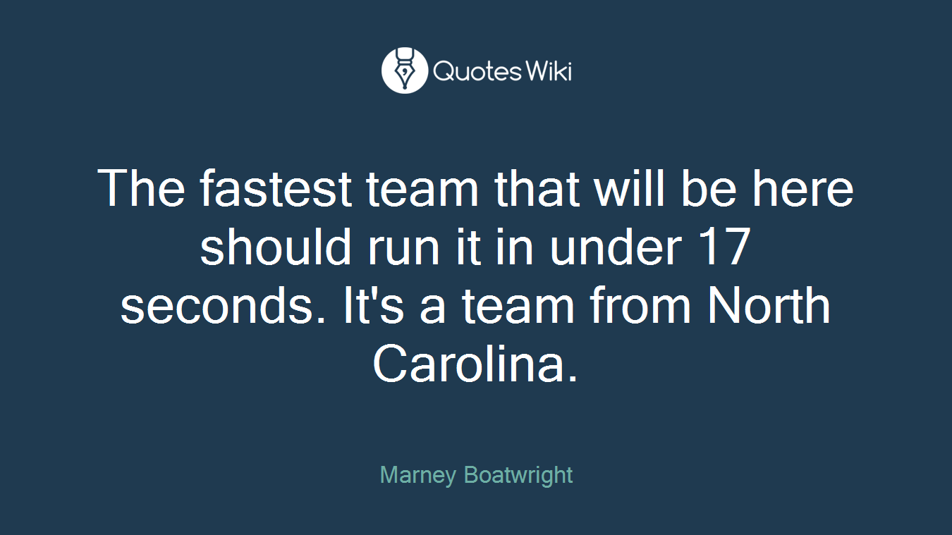The fastest team that will be here should run it in under 17 seconds. It's a team from North Carolina.