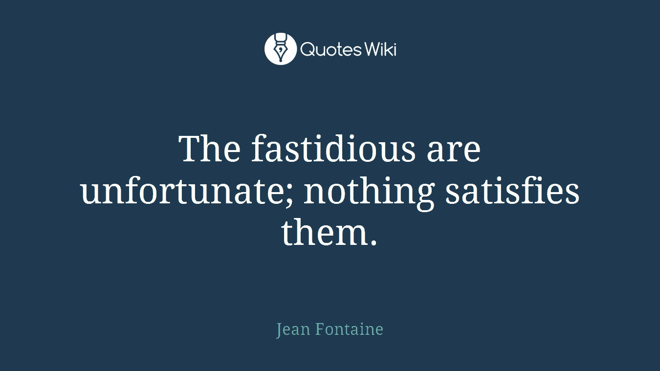 The fastidious are unfortunate; nothing satisfies them.