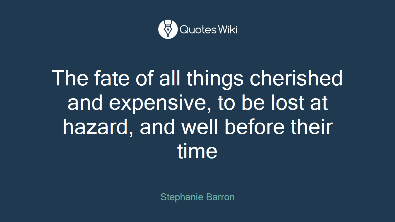 The fate of all things cherished and expensive, to be lost at hazard, and well before their time