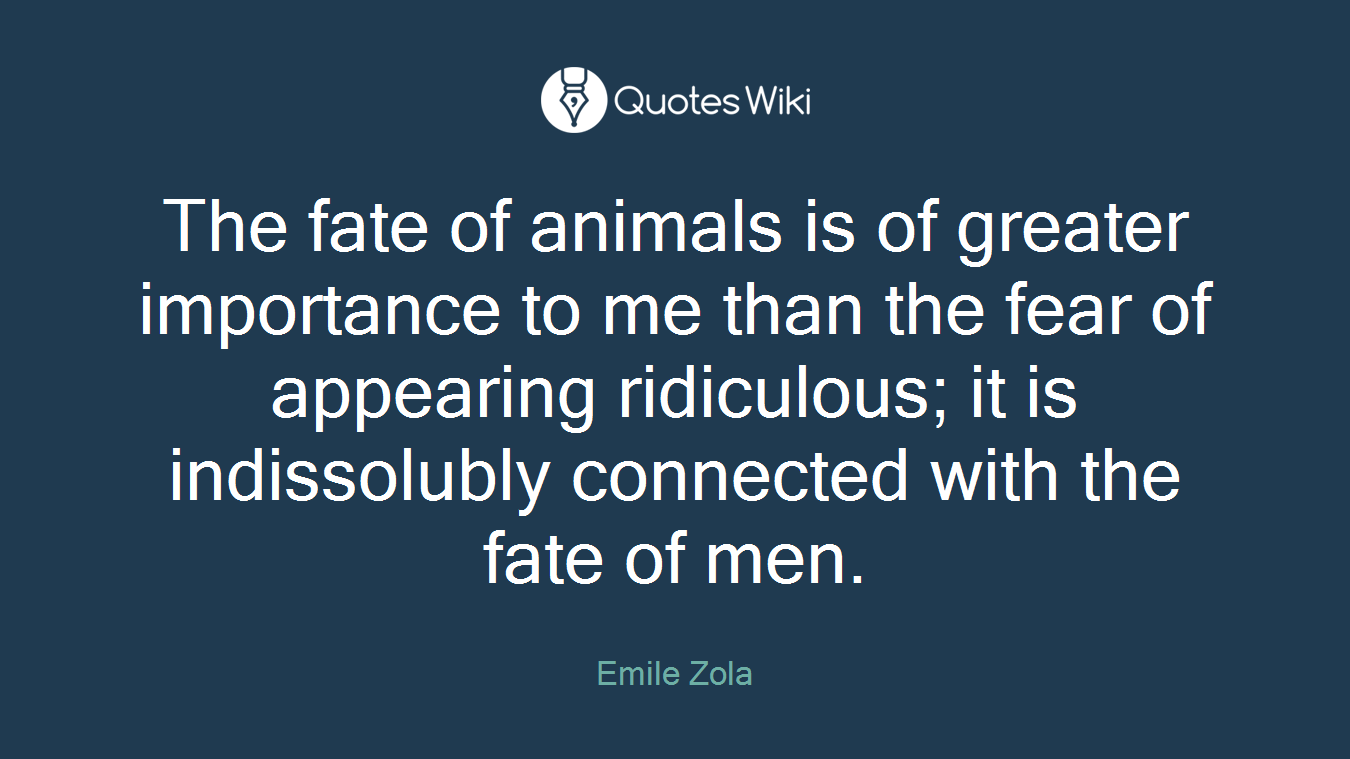 The fate of animals is of greater importance to me than the fear of appearing ridiculous; it is indissolubly connected with the fate of men.