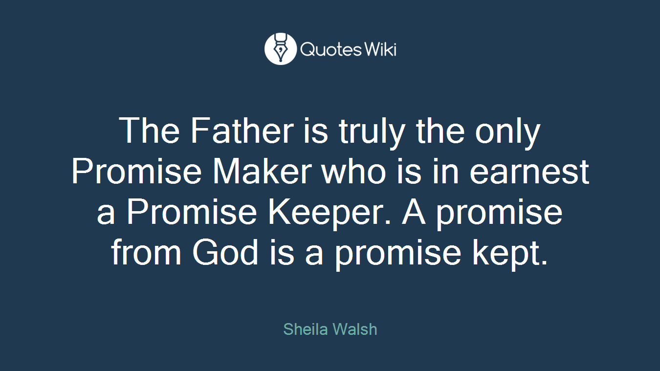 The Father is truly the only Promise Maker who is in earnest a Promise Keeper. A promise from God is a promise kept.