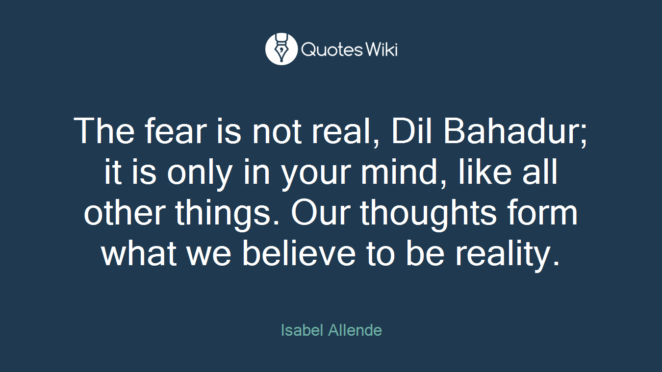 The fear is not real, Dil Bahadur; it is only in your mind, like all other things. Our thoughts form what we believe to be reality.