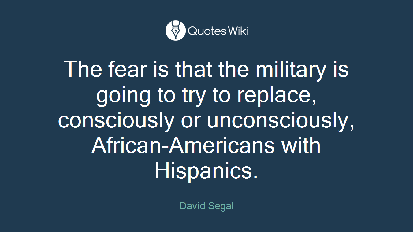 The fear is that the military is going to try to replace, consciously or unconsciously, African-Americans with Hispanics.
