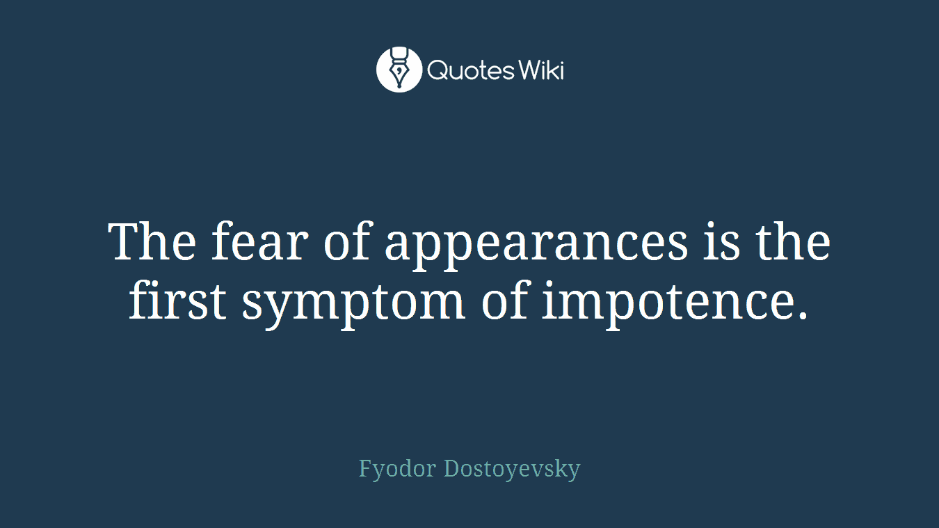 The fear of appearances is the first symptom of impotence.
