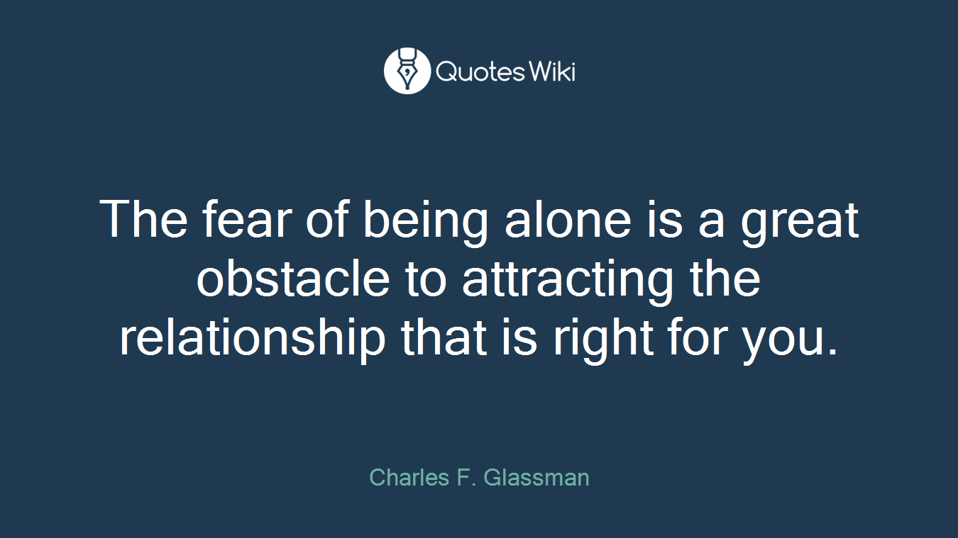 The fear of being alone is a great obstacle to attracting the relationship that is right for you.