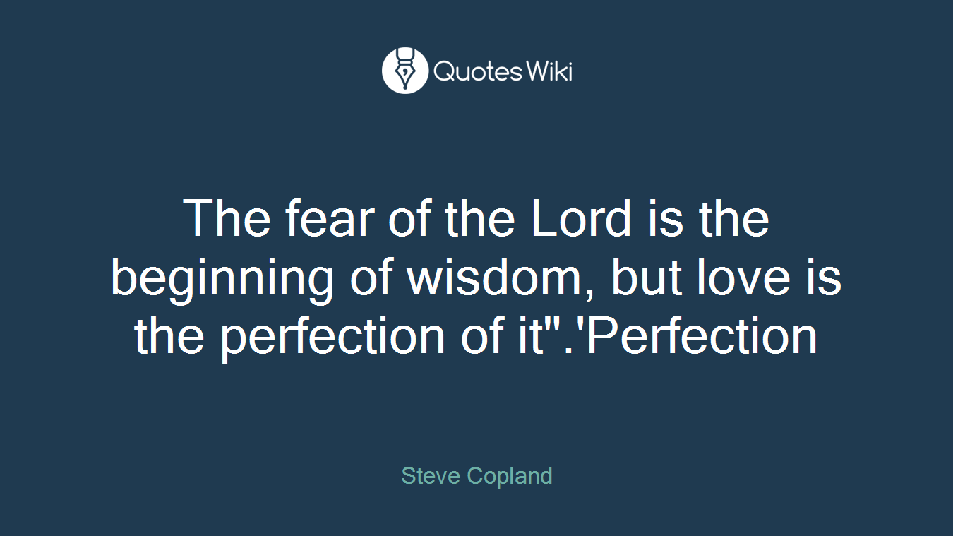 The fear of the Lord is the beginning of wisdom, but love is the perfection of it".'Perfection