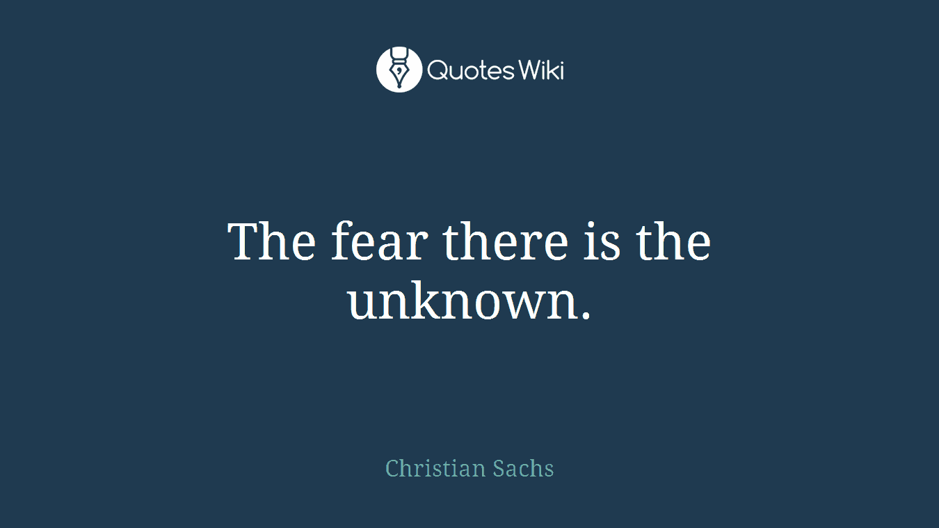 The fear there is the unknown.