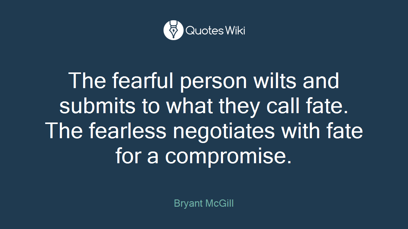 The fearful person wilts and submits to what they call fate. The fearless negotiates with fate for a compromise.