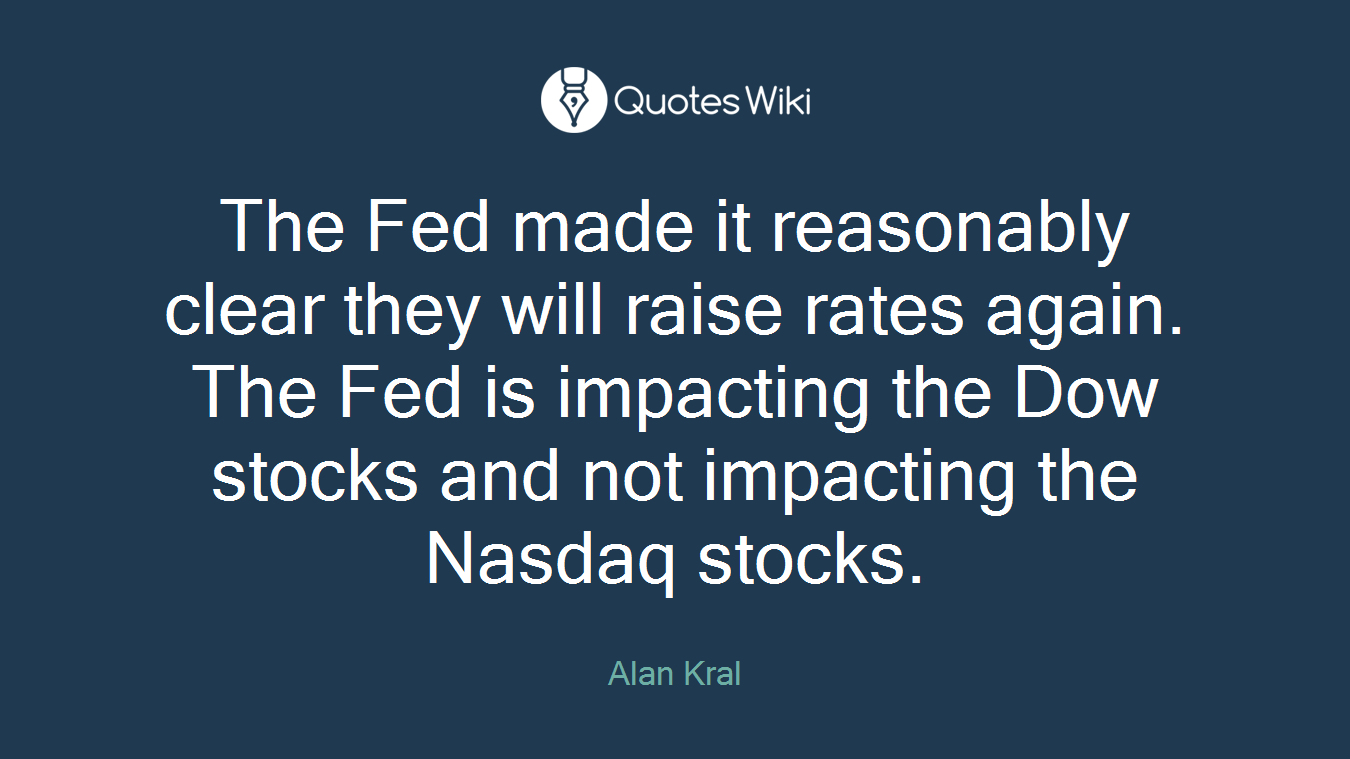 The Fed made it reasonably clear they will raise rates again. The Fed is impacting the Dow stocks and not impacting the Nasdaq stocks.