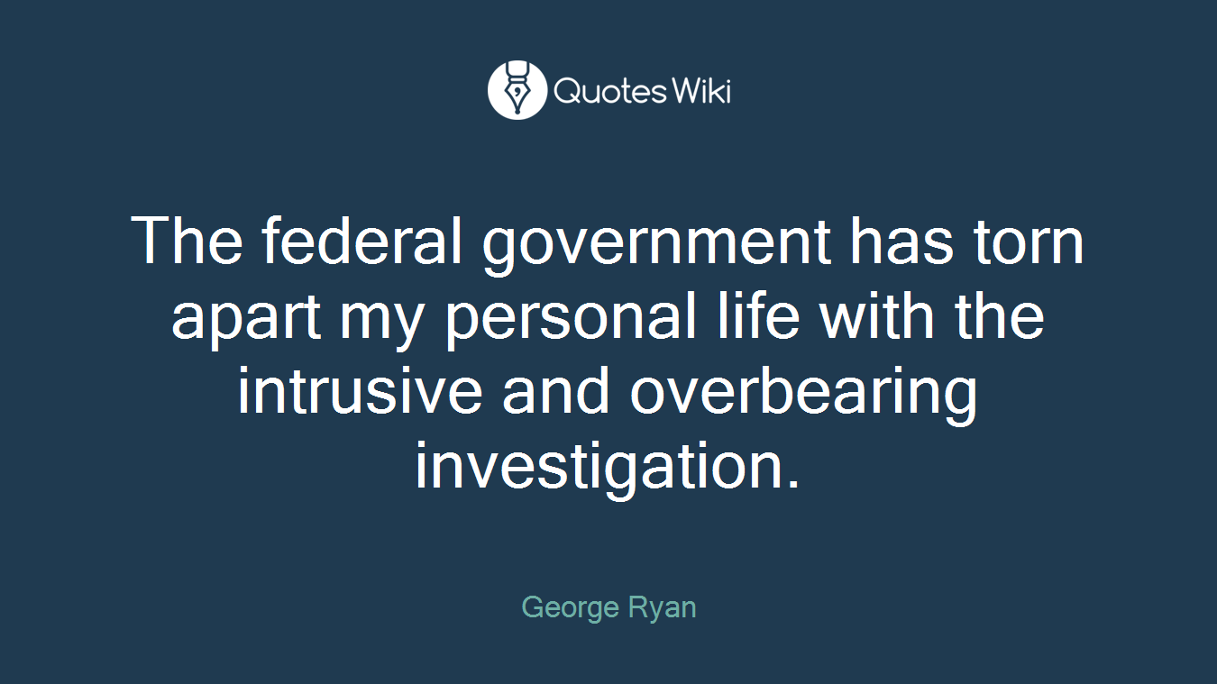 The federal government has torn apart my personal life with the intrusive and overbearing investigation.