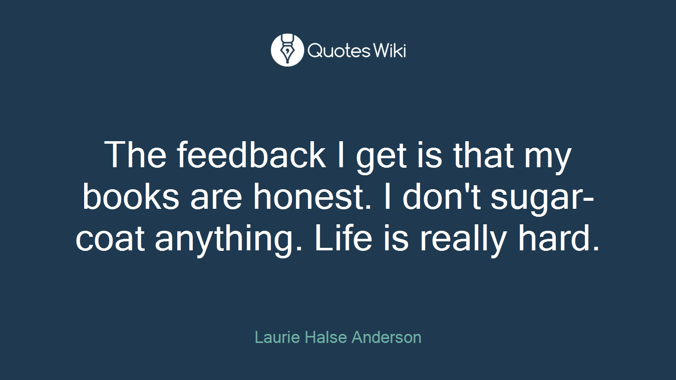 The feedback I get is that my books are honest. I don't sugar-coat anything. Life is really hard.