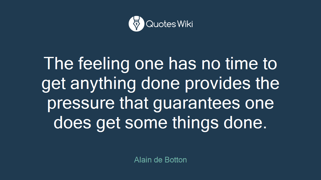 The feeling one has no time to get anything done provides the pressure that guarantees one does get some things done.