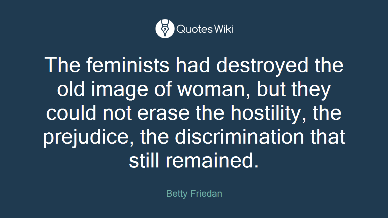 The feminists had destroyed the old image of woman, but they could not erase the hostility, the prejudice, the discrimination that still remained.