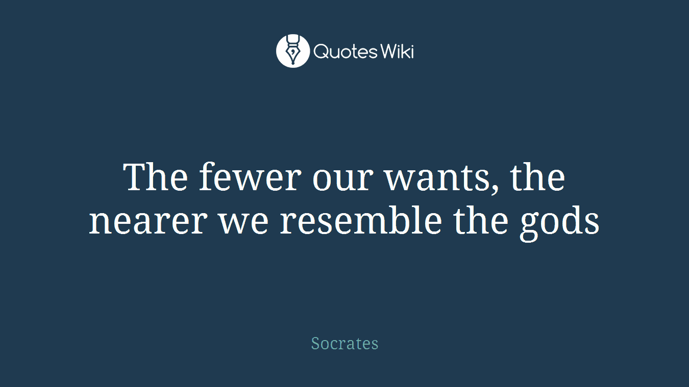 The fewer our wants, the nearer we resemble the gods
