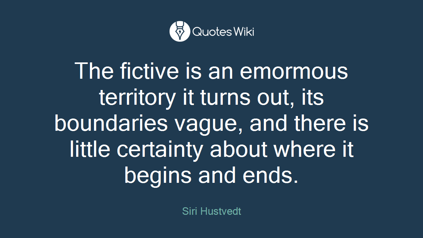 The fictive is an emormous territory it turns out, its boundaries vague, and there is little certainty about where it begins and ends.