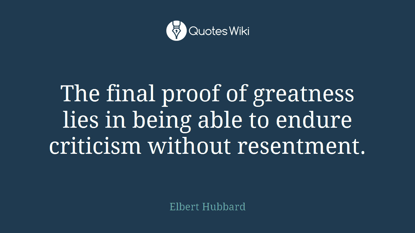 The final proof of greatness lies in being able to endure criticism without resentment.